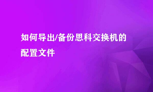 如何导出/备份思科交换机的配置文件