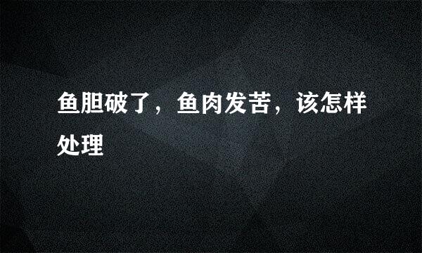 鱼胆破了，鱼肉发苦，该怎样处理