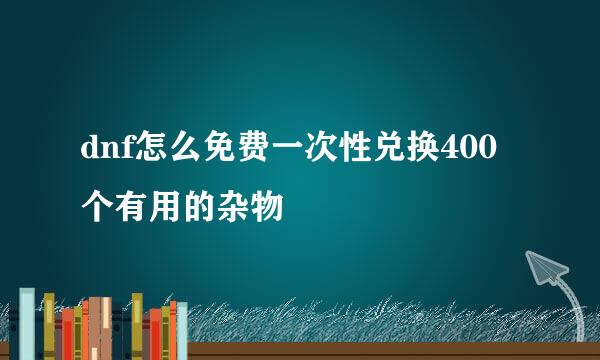 dnf怎么免费一次性兑换400个有用的杂物