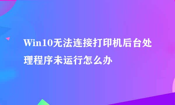 Win10无法连接打印机后台处理程序未运行怎么办
