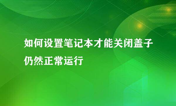 如何设置笔记本才能关闭盖子仍然正常运行