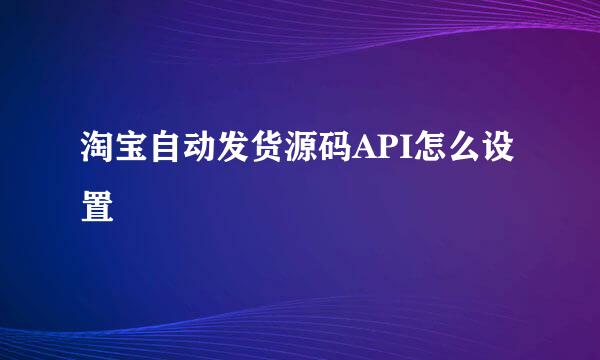 淘宝自动发货源码API怎么设置