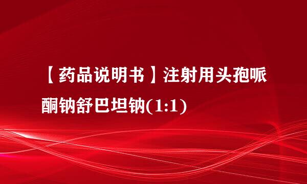 【药品说明书】注射用头孢哌酮钠舒巴坦钠(1:1)