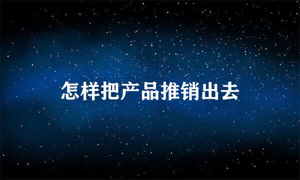 怎样把产品推销出去