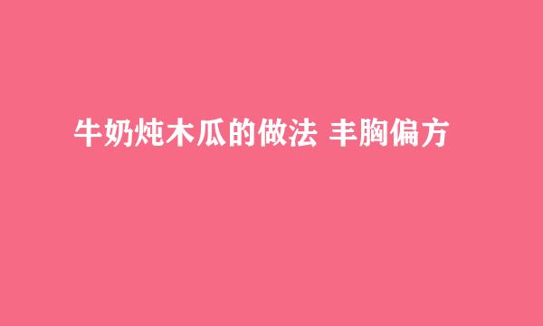 牛奶炖木瓜的做法 丰胸偏方