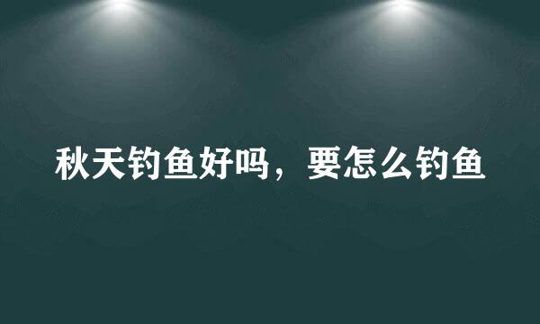 秋天钓鱼好吗，要怎么钓鱼