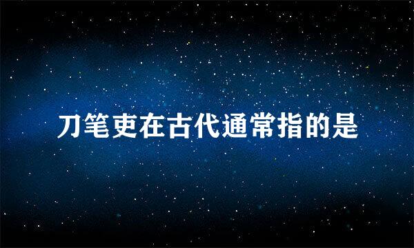 刀笔吏在古代通常指的是