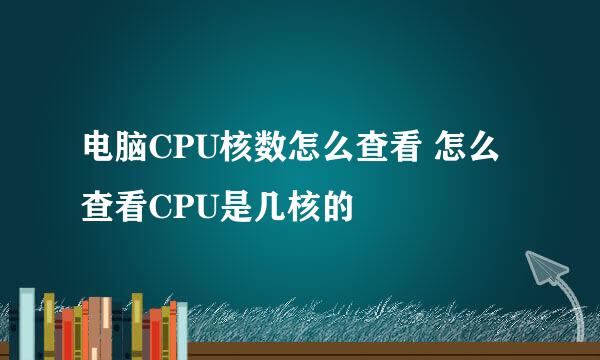 电脑CPU核数怎么查看 怎么查看CPU是几核的