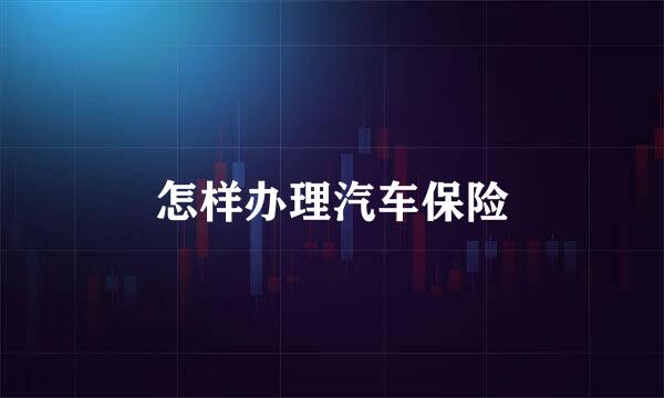 怎样办理汽车保险