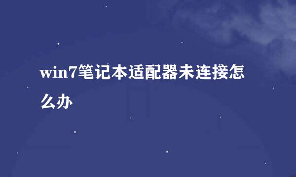 win7笔记本适配器未连接怎么办