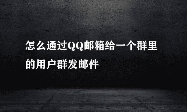 怎么通过QQ邮箱给一个群里的用户群发邮件