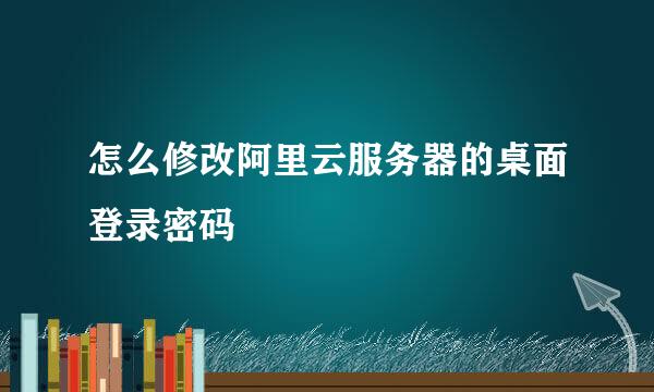 怎么修改阿里云服务器的桌面登录密码