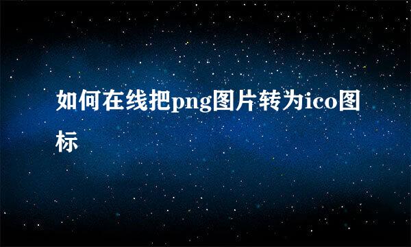 如何在线把png图片转为ico图标
