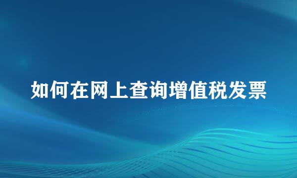 如何在网上查询增值税发票