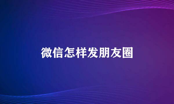 微信怎样发朋友圈