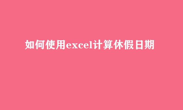 如何使用excel计算休假日期