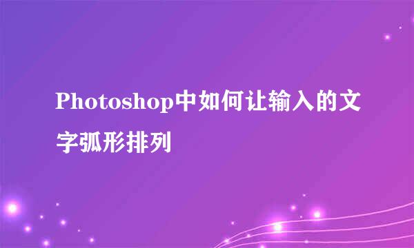 Photoshop中如何让输入的文字弧形排列