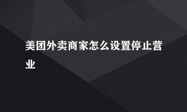 美团外卖商家怎么设置停止营业