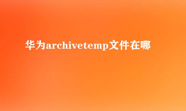 华为archivetemp文件在哪