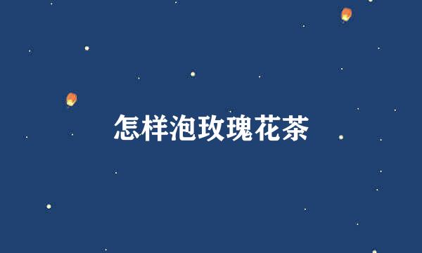怎样泡玫瑰花茶