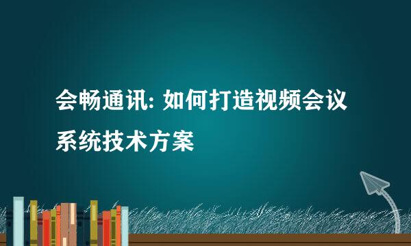 会畅通讯: 如何打造视频会议系统技术方案