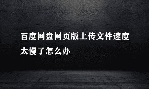 百度网盘网页版上传文件速度太慢了怎么办