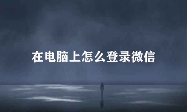 在电脑上怎么登录微信