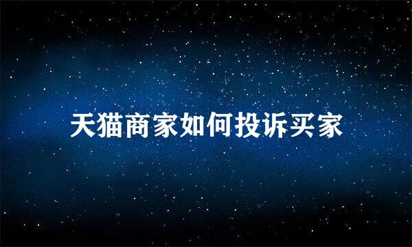 天猫商家如何投诉买家