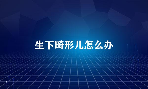 生下畸形儿怎么办