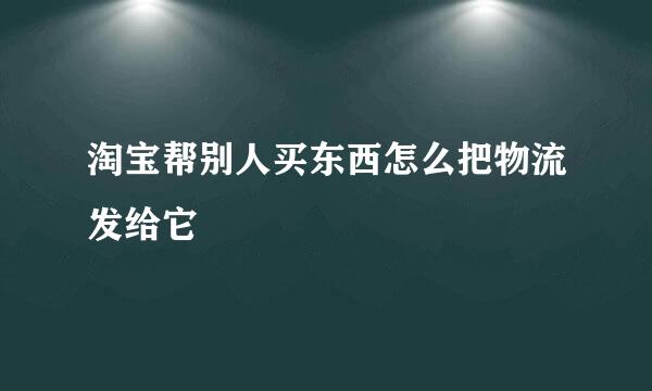 淘宝帮别人买东西怎么把物流发给它