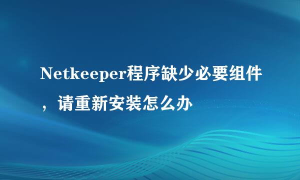 Netkeeper程序缺少必要组件，请重新安装怎么办