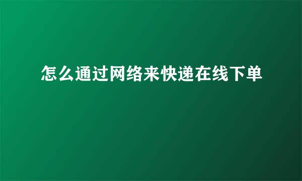怎么通过网络来快递在线下单