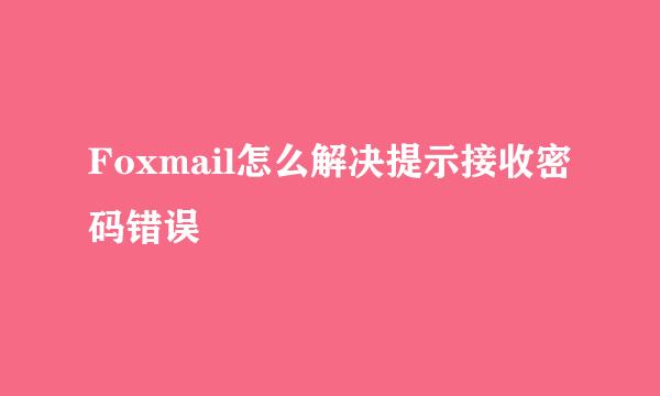 Foxmail怎么解决提示接收密码错误