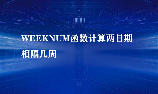 WEEKNUM函数计算两日期相隔几周