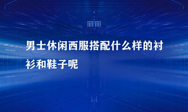 男士休闲西服搭配什么样的衬衫和鞋子呢