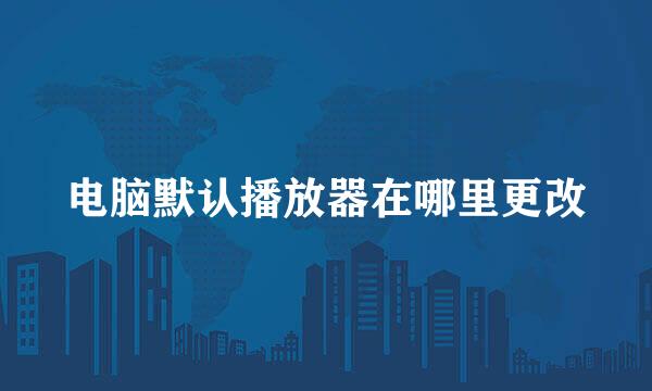 电脑默认播放器在哪里更改