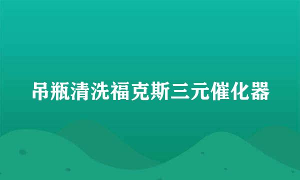 吊瓶清洗福克斯三元催化器