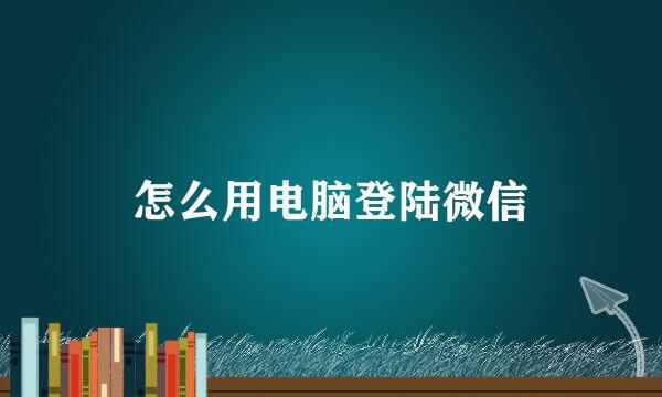 怎么用电脑登陆微信