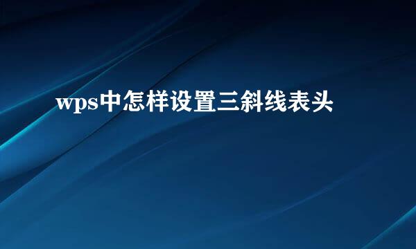 wps中怎样设置三斜线表头