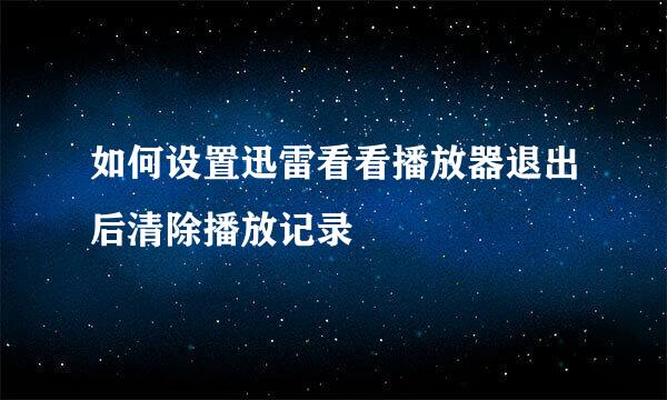 如何设置迅雷看看播放器退出后清除播放记录