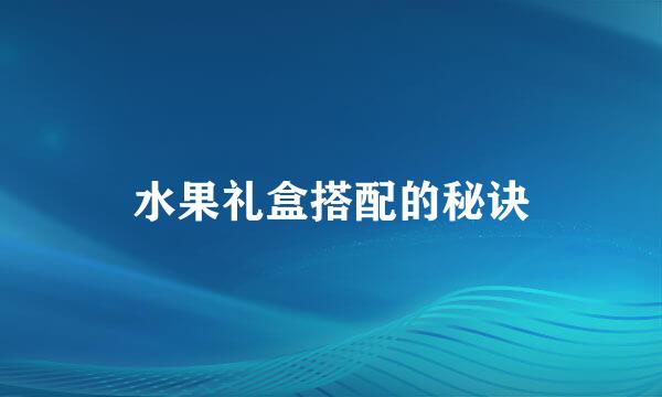 水果礼盒搭配的秘诀