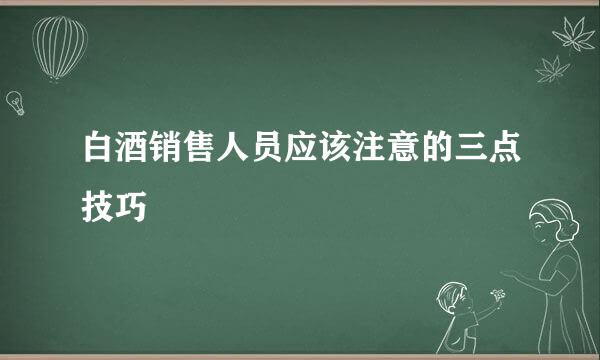 白酒销售人员应该注意的三点技巧