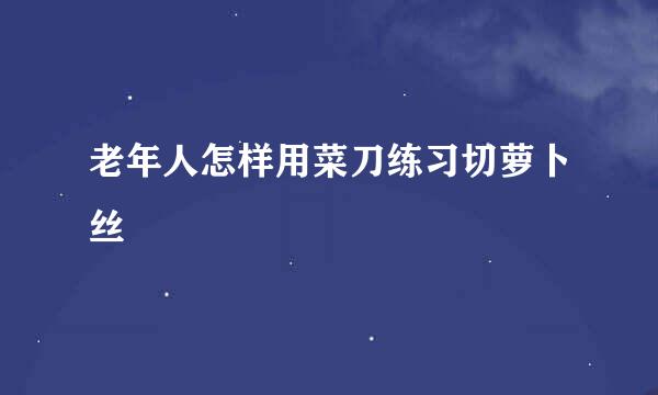 老年人怎样用菜刀练习切萝卜丝