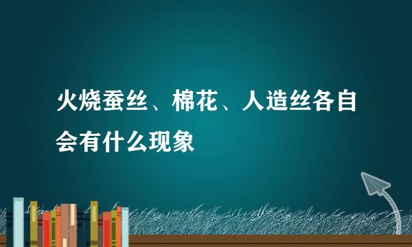 火烧蚕丝、棉花、人造丝各自会有什么现象