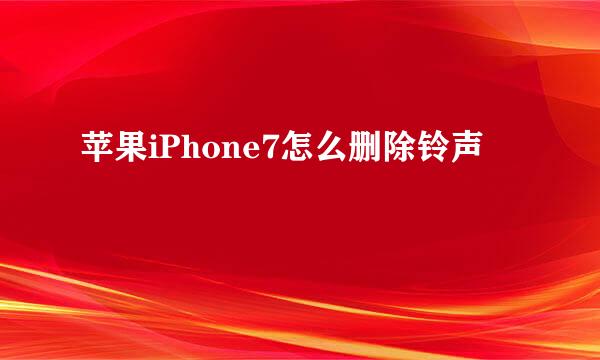 苹果iPhone7怎么删除铃声