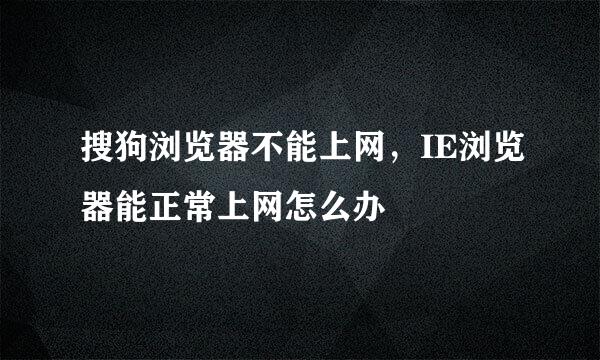 搜狗浏览器不能上网，IE浏览器能正常上网怎么办