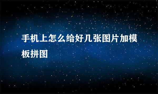 手机上怎么给好几张图片加模板拼图