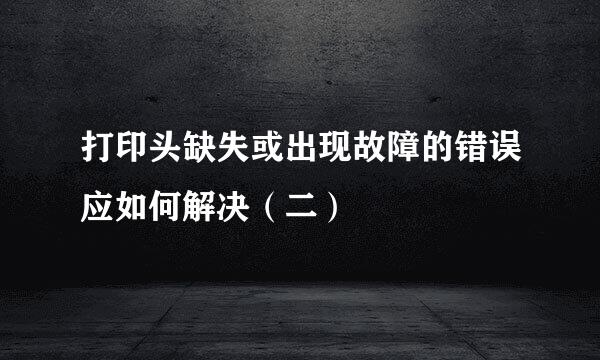 打印头缺失或出现故障的错误应如何解决（二）