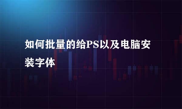 如何批量的给PS以及电脑安装字体