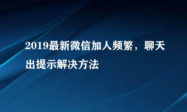 2019最新微信加人频繁，聊天出提示解决方法